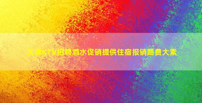 天津KTV招聘酒水促销提供住宿报销路费大素