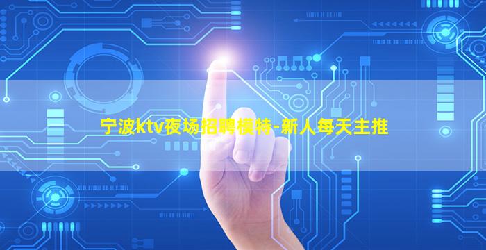 宁波ktv夜场招聘模特-新人每天主推