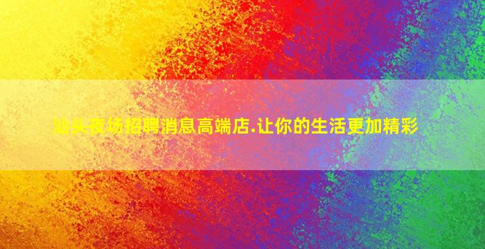 汕头夜场招聘消息高端店.让你的生活更加精彩