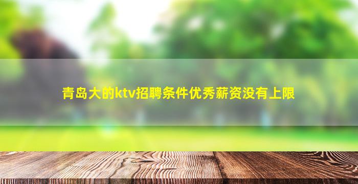 青岛大的ktv招聘条件优秀薪资没有上限